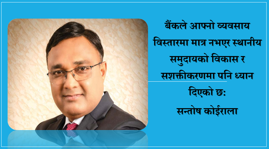 बैंकले व्यवसाय विस्तारका अतिरिक्त स्थानीय समुदायको विकास र सशक्तीकरणमा ध्यान दिएको छ: सन्तोष कोईराला